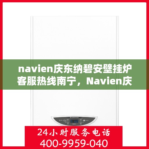 navien庆东纳碧安壁挂炉客服热线南宁，Navien庆东纳碧安壁挂炉南宁客服热线全解析