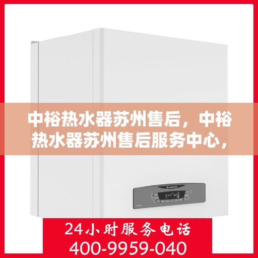 中裕热水器苏州售后，中裕热水器苏州售后服务中心，专业维修与优质服务并行