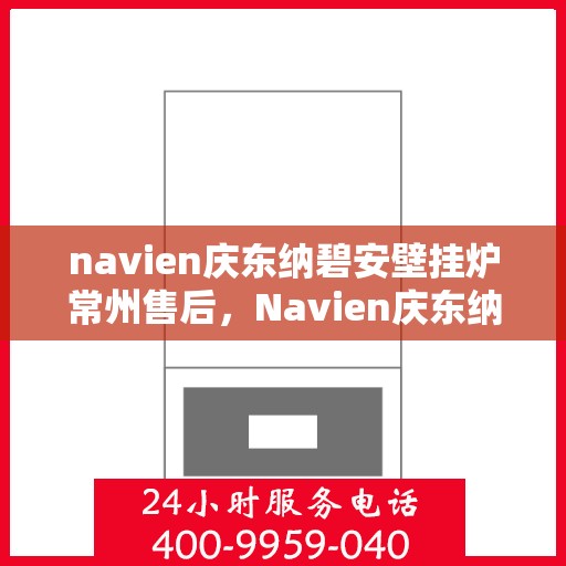 navien庆东纳碧安壁挂炉常州售后，Navien庆东纳碧安壁挂炉常州专业售后服务中心
