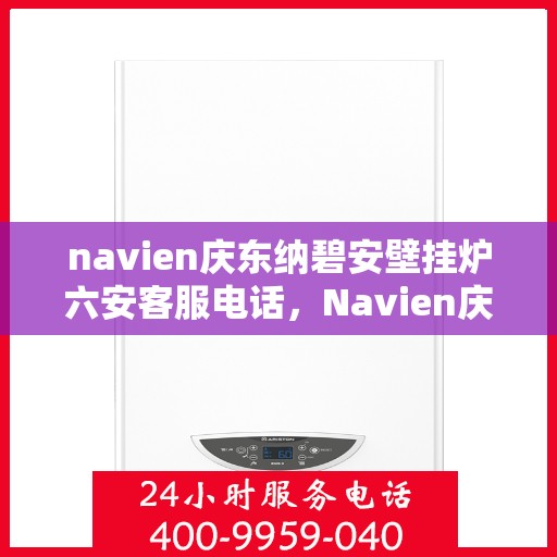 navien庆东纳碧安壁挂炉六安客服电话，Navien庆东纳碧安壁挂炉六安服务热线与客服支持