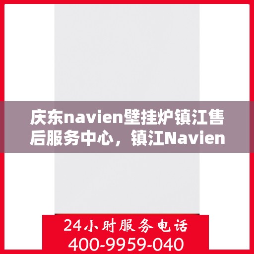 庆东navien壁挂炉镇江售后服务中心，镇江Navien壁挂炉售后服务中心，专业品质，贴心服务