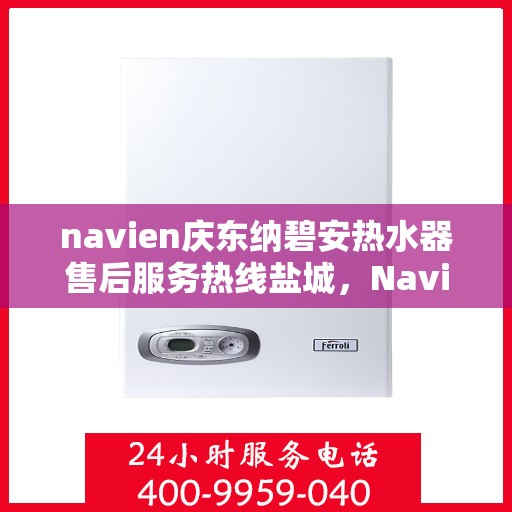 navien庆东纳碧安热水器售后服务热线盐城，Navien庆东纳碧安热水器盐城售后服务热线及维修指南