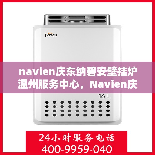 navien庆东纳碧安壁挂炉温州服务中心，Navien庆东纳碧安壁挂炉温州服务中心，专业维修与优质服务并行