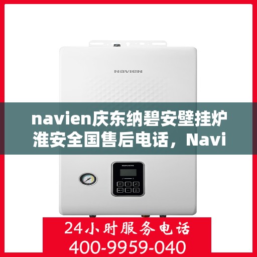 navien庆东纳碧安壁挂炉淮安全国售后电话，Navien庆东纳碧安壁挂炉淮安售后服务中心联系方式