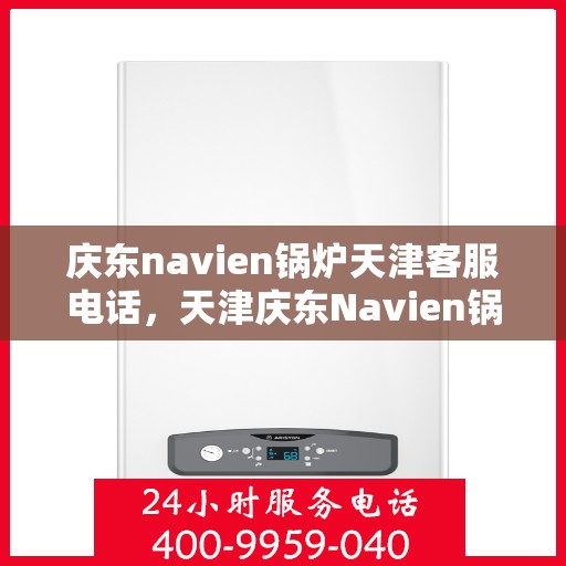 庆东navien锅炉天津客服电话，天津庆东Navien锅炉官方客服热线电话公布