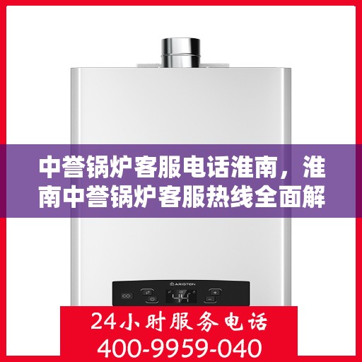中誉锅炉客服电话淮南，淮南中誉锅炉客服热线全面解析