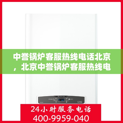 中誉锅炉客服热线电话北京，北京中誉锅炉客服热线电话全解析