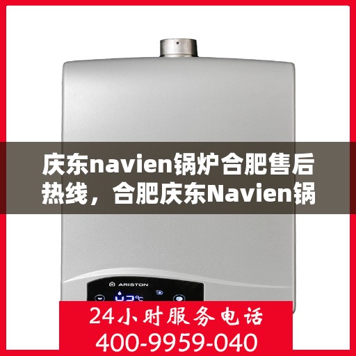 庆东navien锅炉合肥售后热线，合肥庆东Navien锅炉专业售后热线，一站式服务体验，贴心关怀您的温暖生活。