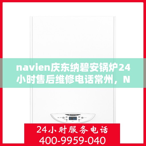 navien庆东纳碧安锅炉24小时售后维修电话常州，Navien庆东纳碧安锅炉常州全天候售后维修服务热线