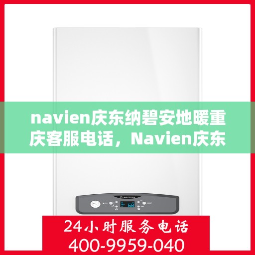 navien庆东纳碧安地暖重庆客服电话，Navien庆东纳碧安地暖重庆客服热线及咨询电话号码详解