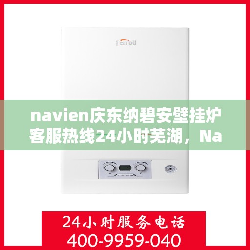 navien庆东纳碧安壁挂炉客服热线24小时芜湖，Navien庆东纳碧安壁挂炉芜湖全天候客服热线，暖心服务随时在线