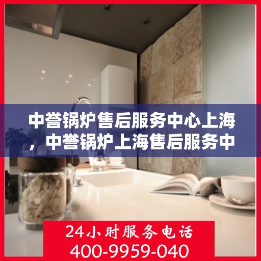 中誉锅炉售后服务中心上海，中誉锅炉上海售后服务中心，专业维修，贴心服务