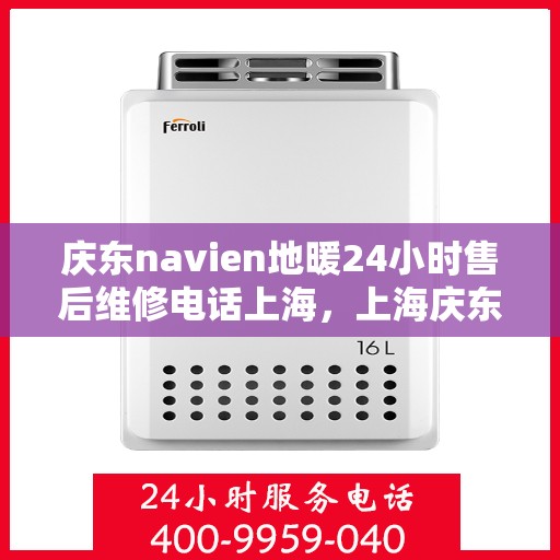 庆东navien地暖24小时售后维修电话上海，上海庆东Navien地暖24小时专业售后维修服务热线