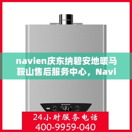 navien庆东纳碧安地暖马鞍山售后服务中心，Navien庆东纳碧安地暖马鞍山服务中心专业售后支持
