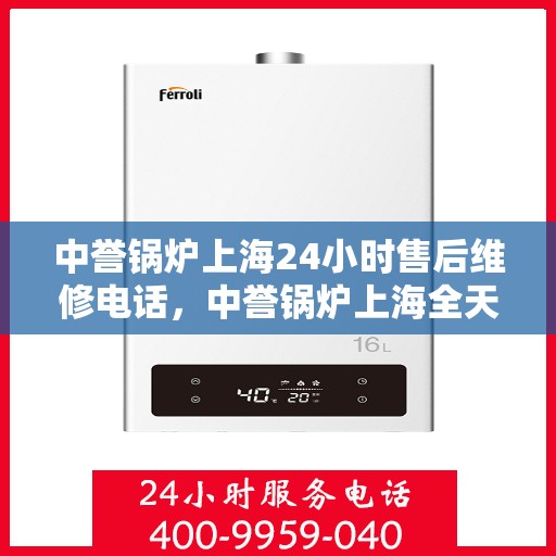 中誉锅炉上海24小时售后维修电话，中誉锅炉上海全天候售后维修服务热线