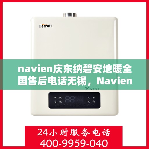 navien庆东纳碧安地暖全国售后电话无锡，Navien庆东纳碧安地暖全国售后电话无锡服务热线及售后支持全解析