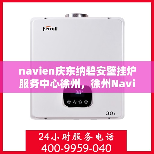 navien庆东纳碧安壁挂炉服务中心徐州，徐州Navien庆东纳碧安壁挂炉服务中心，专业维修与保养一站式解决