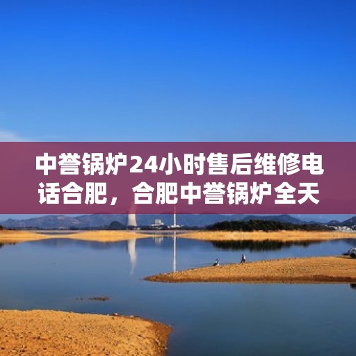 中誉锅炉24小时售后维修电话合肥，合肥中誉锅炉全天候售后维修服务热线