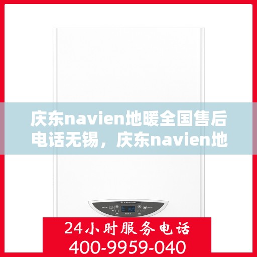 庆东navien地暖全国售后电话无锡，庆东navien地暖全国售后电话无锡服务热线全解析