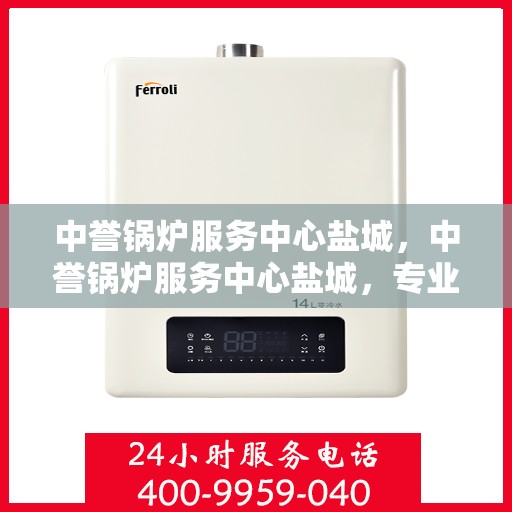 中誉锅炉服务中心盐城，中誉锅炉服务中心盐城，专业服务，品质保障