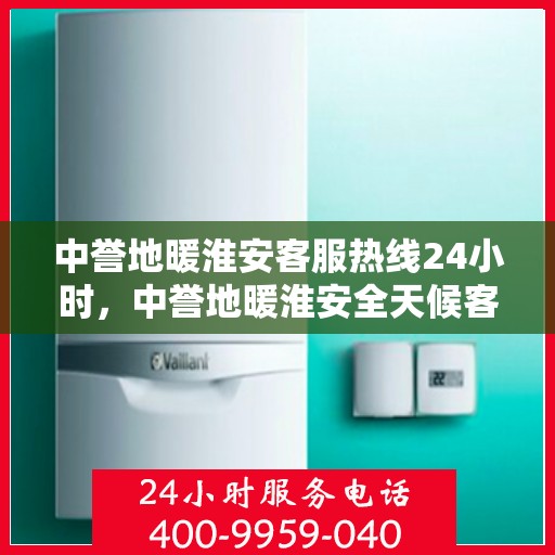 中誉地暖淮安客服热线24小时，中誉地暖淮安全天候客服热线，24小时温暖连接，您的舒适我们守护