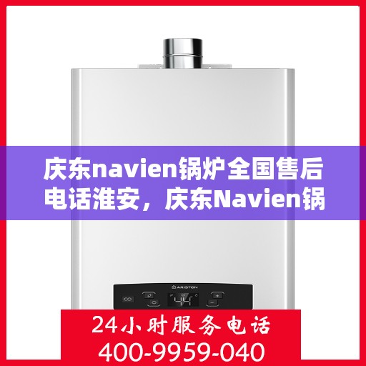 庆东navien锅炉全国售后电话淮安，庆东Navien锅炉全国售后电话淮安服务热线全解析