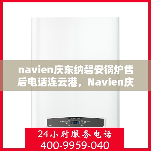 navien庆东纳碧安锅炉售后电话连云港，Navien庆东纳碧安锅炉连云港售后电话及维修服务支持
