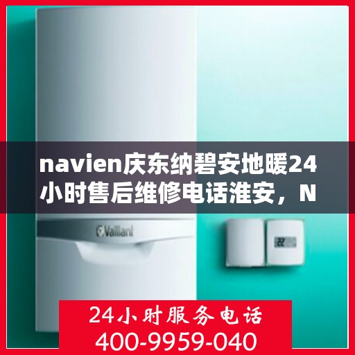 navien庆东纳碧安地暖24小时售后维修电话淮安，Navien庆东纳碧安地暖淮安售后维修电话全天候服务，专业地暖故障解决专家