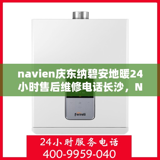 navien庆东纳碧安地暖24小时售后维修电话长沙，Navien庆东纳碧安地暖专业售后维修团队，长沙全天候服务热线与售后保障