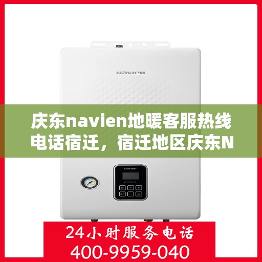 庆东navien地暖客服热线电话宿迁，宿迁地区庆东Navien地暖客服热线电话全解析