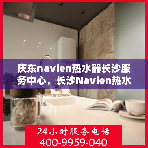 庆东navien热水器长沙服务中心，长沙Navien热水器服务中心，专业维修与保养庆东热水器