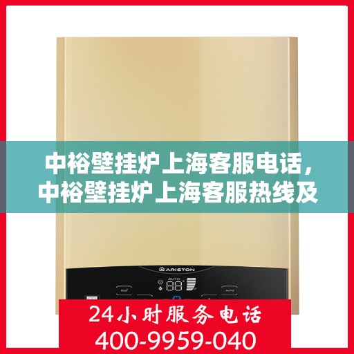 中裕壁挂炉上海客服电话，中裕壁挂炉上海客服热线及售后服务指南
