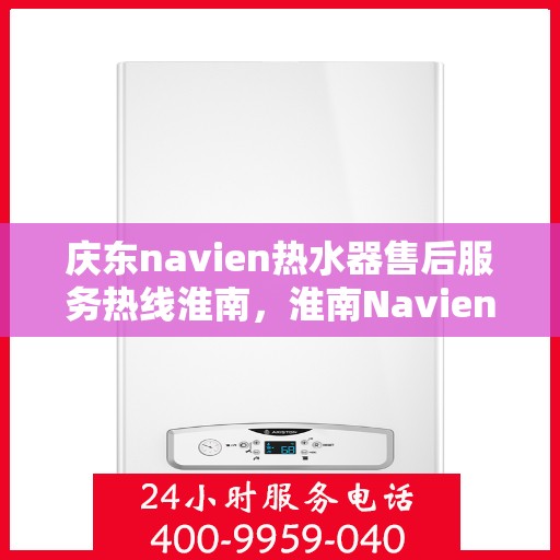 庆东navien热水器售后服务热线淮南，淮南Navien热水器售后服务热线及解决方案支持中心