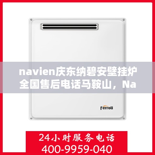 navien庆东纳碧安壁挂炉全国售后电话马鞍山，Navien庆东纳碧安壁挂炉马鞍山售后电话及维修服务指南