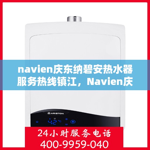 navien庆东纳碧安热水器服务热线镇江，Navien庆东纳碧安热水器镇江服务热线，专业维修与支持团队为您解答疑惑