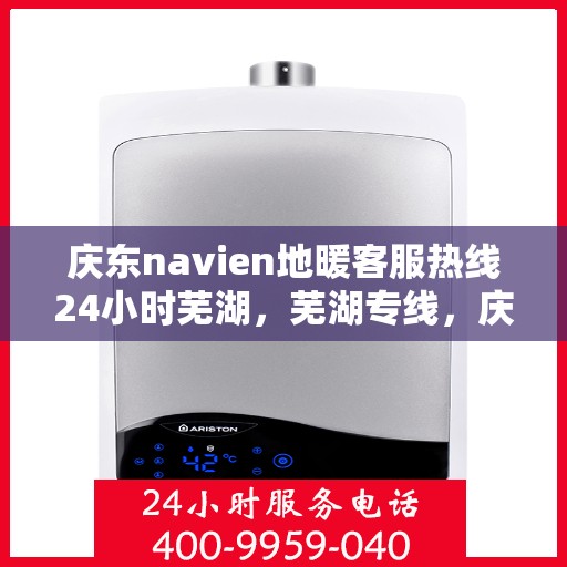 庆东navien地暖客服热线24小时芜湖，芜湖专线，庆东navien地暖全天候客服热线，温暖无忧服务您的地暖问题！