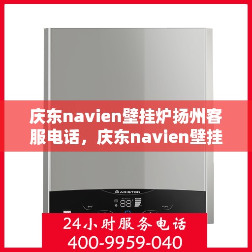 庆东navien壁挂炉扬州客服电话，庆东navien壁挂炉扬州客服热线及售后支持全解析