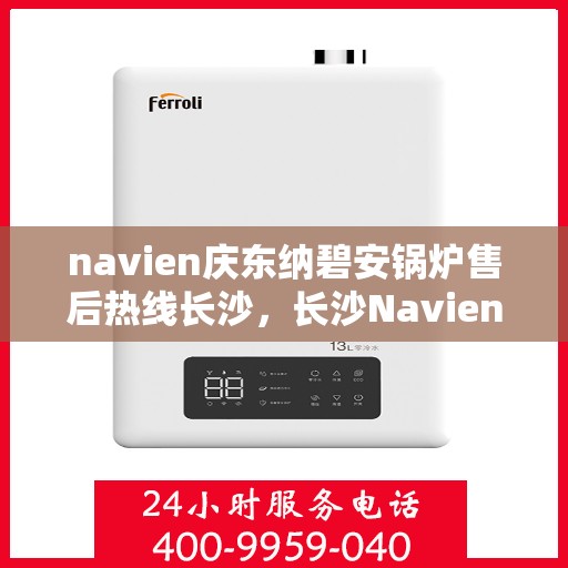 navien庆东纳碧安锅炉售后热线长沙，长沙Navien庆东纳碧安锅炉售后热线及服务一览