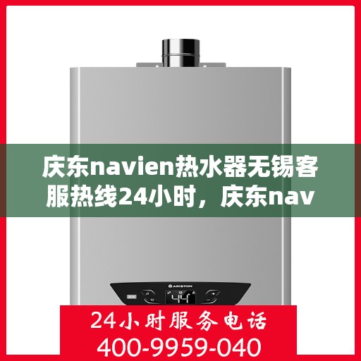 庆东navien热水器无锡客服热线24小时，庆东navien热水器无锡全天候客服热线，贴心服务随时在线