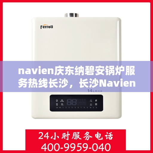 navien庆东纳碧安锅炉服务热线长沙，长沙Navien庆东纳碧安锅炉专业维修服务热线