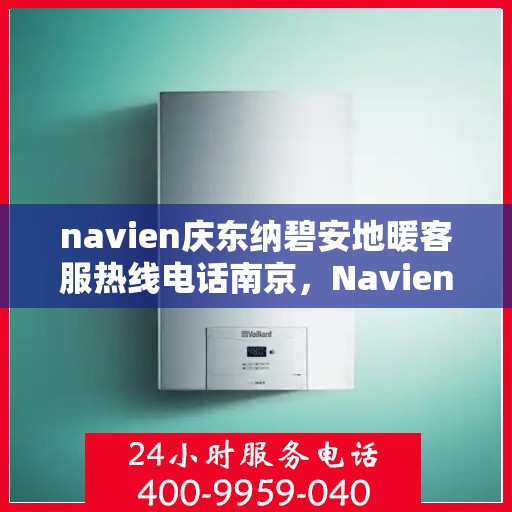 navien庆东纳碧安地暖客服热线电话南京，Navien庆东纳碧安地暖南京客服热线电话全解析