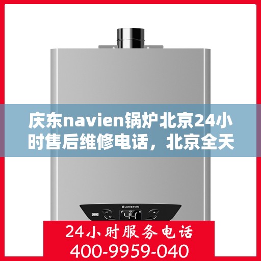 庆东navien锅炉北京24小时售后维修电话，北京全天候售后维修热线，Navien锅炉专业维修团队为您保驾护航！