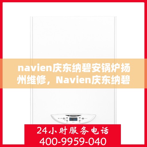 navien庆东纳碧安锅炉扬州维修，Navien庆东纳碧安锅炉扬州专业维修服务