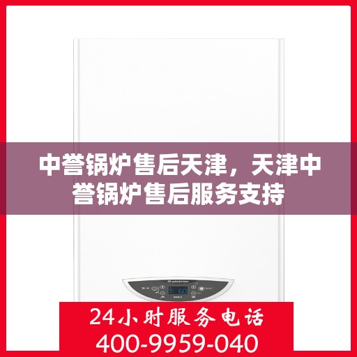 中誉锅炉售后天津，天津中誉锅炉售后服务支持
