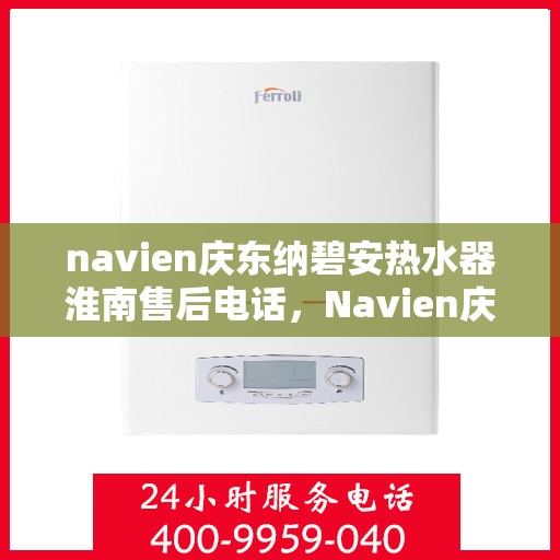 navien庆东纳碧安热水器淮南售后电话，Navien庆东纳碧安热水器淮南售后服务热线及电话全攻略