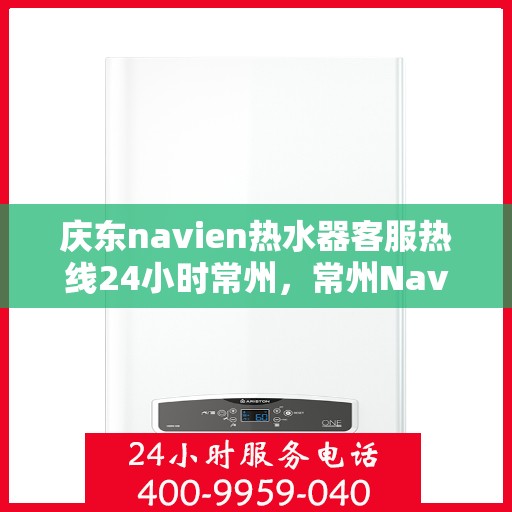 庆东navien热水器客服热线24小时常州，常州Navien热水器全天候客服热线，专业服务随时在线