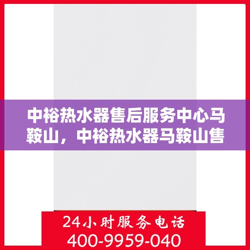 中裕热水器售后服务中心马鞍山，中裕热水器马鞍山售后服务中心，专业维修，贴心服务