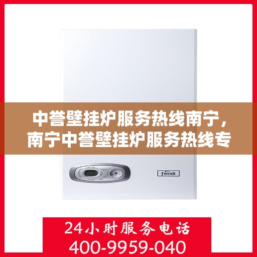中誉壁挂炉服务热线南宁，南宁中誉壁挂炉服务热线专业维修与支持团队