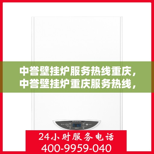 中誉壁挂炉服务热线重庆，中誉壁挂炉重庆服务热线，专业维修安装一站式解决方案