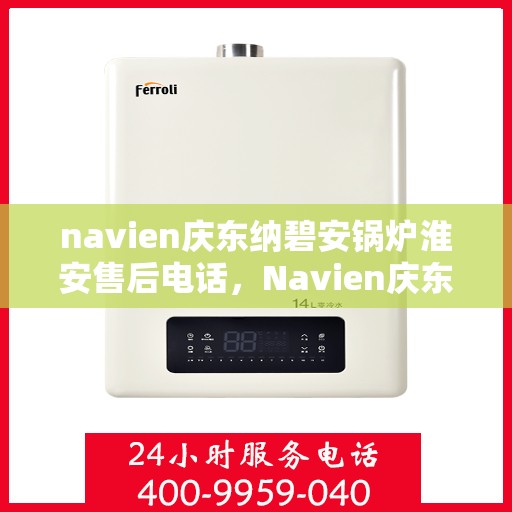 navien庆东纳碧安锅炉淮安售后电话，Navien庆东纳碧安锅炉淮安售后服务热线及电话全攻略